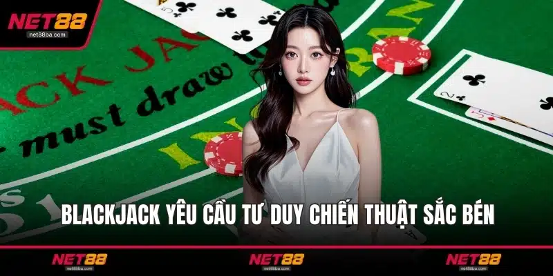 Blackjack yêu cầu tư duy chiến thuật sắc bén